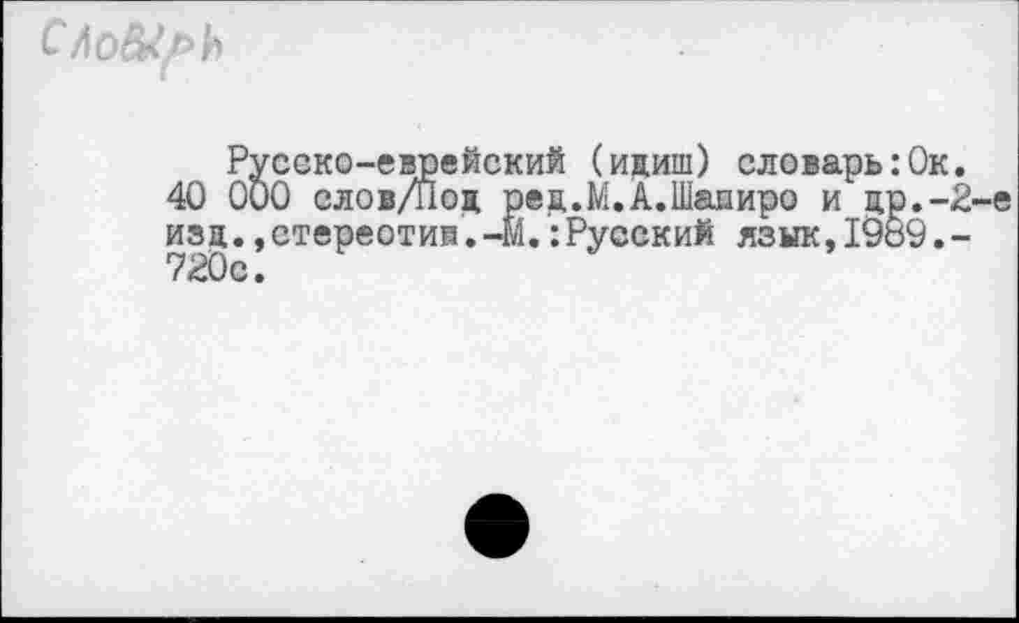 ﻿
Русско-еврейский (идиш) словарь:Ок.
40 000 слов/Поц ред.М.А.Шапиро и др.-2-е изд.,стереотип.-М.:Русский язык,1989.-